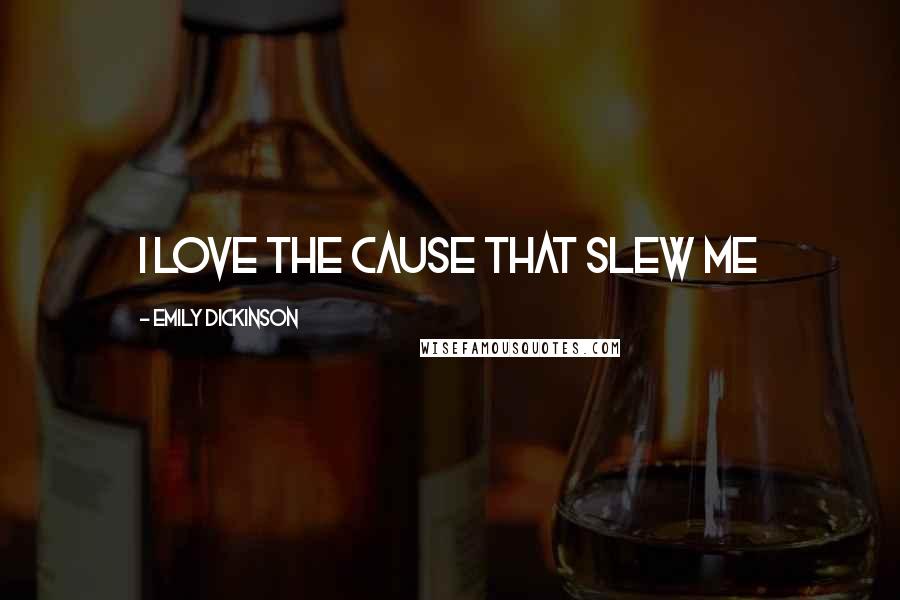 Emily Dickinson Quotes: I love the cause that slew me