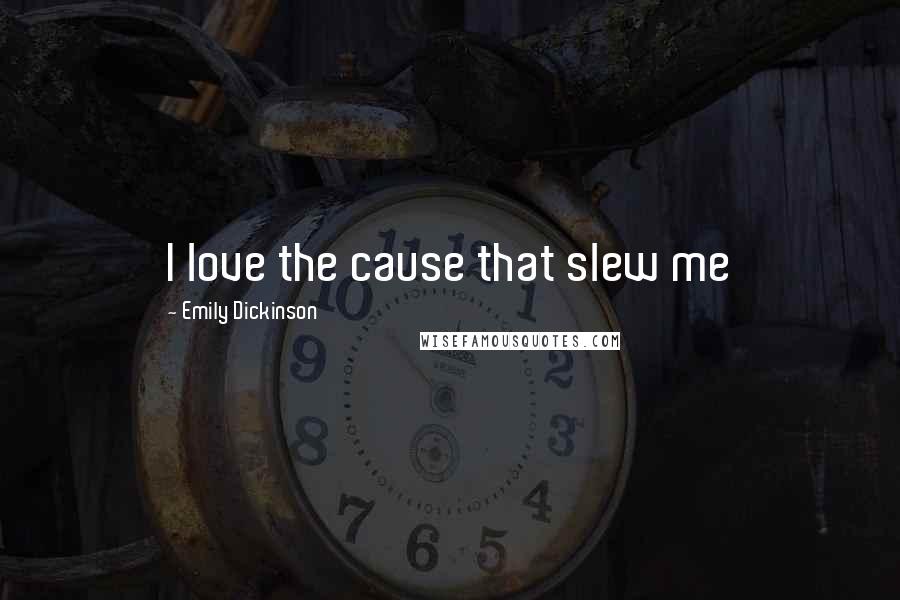 Emily Dickinson Quotes: I love the cause that slew me