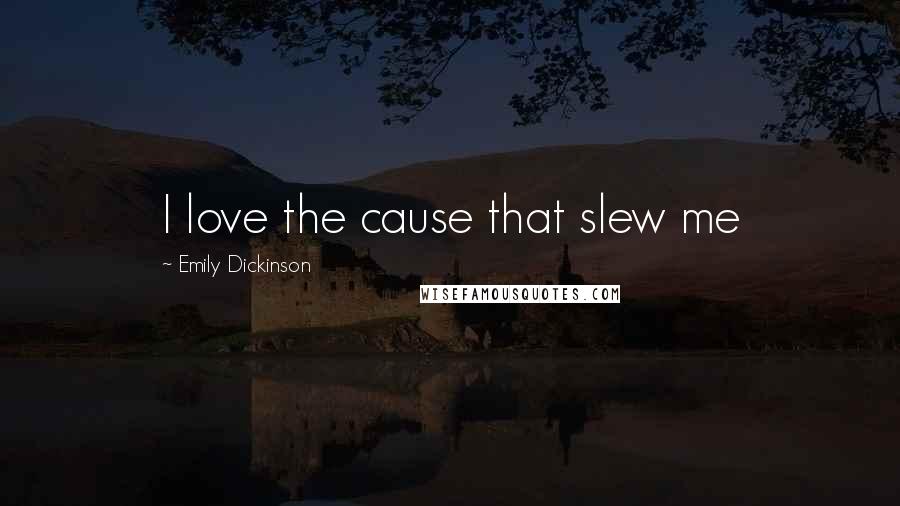 Emily Dickinson Quotes: I love the cause that slew me