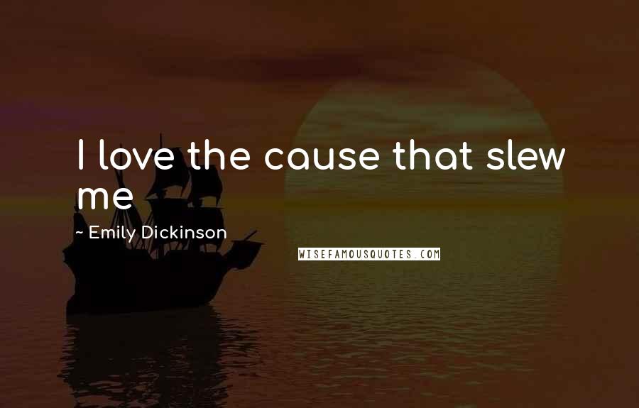 Emily Dickinson Quotes: I love the cause that slew me