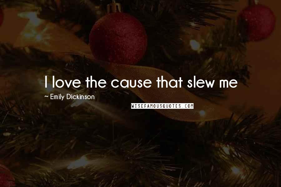 Emily Dickinson Quotes: I love the cause that slew me