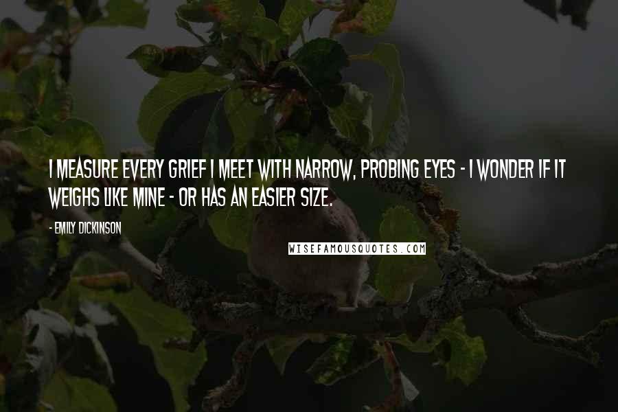 Emily Dickinson Quotes: I measure every grief I meet with narrow, probing eyes - I wonder if it weighs like mine - or has an easier size.