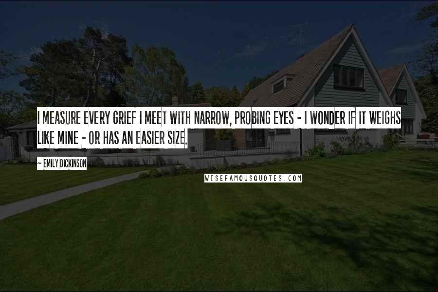 Emily Dickinson Quotes: I measure every grief I meet with narrow, probing eyes - I wonder if it weighs like mine - or has an easier size.