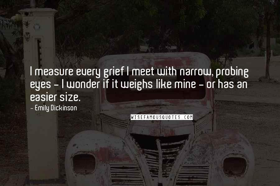 Emily Dickinson Quotes: I measure every grief I meet with narrow, probing eyes - I wonder if it weighs like mine - or has an easier size.