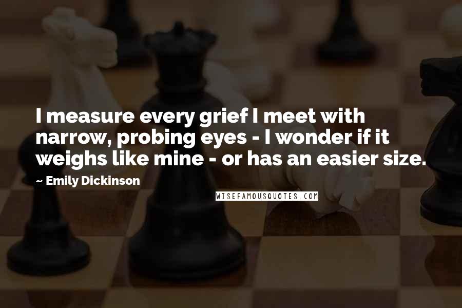 Emily Dickinson Quotes: I measure every grief I meet with narrow, probing eyes - I wonder if it weighs like mine - or has an easier size.