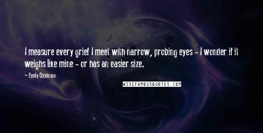 Emily Dickinson Quotes: I measure every grief I meet with narrow, probing eyes - I wonder if it weighs like mine - or has an easier size.
