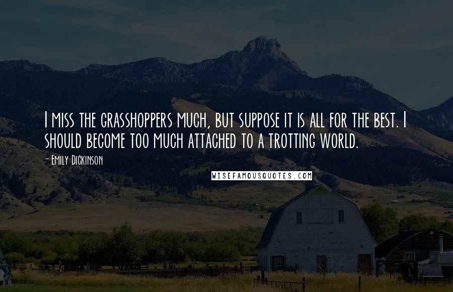 Emily Dickinson Quotes: I miss the grasshoppers much, but suppose it is all for the best. I should become too much attached to a trotting world.