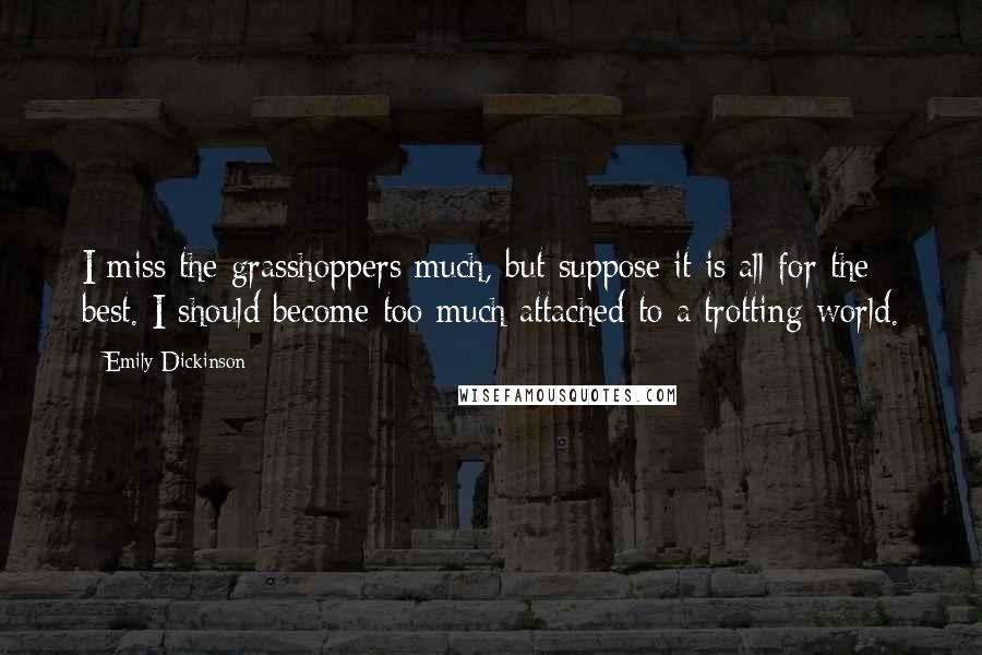 Emily Dickinson Quotes: I miss the grasshoppers much, but suppose it is all for the best. I should become too much attached to a trotting world.