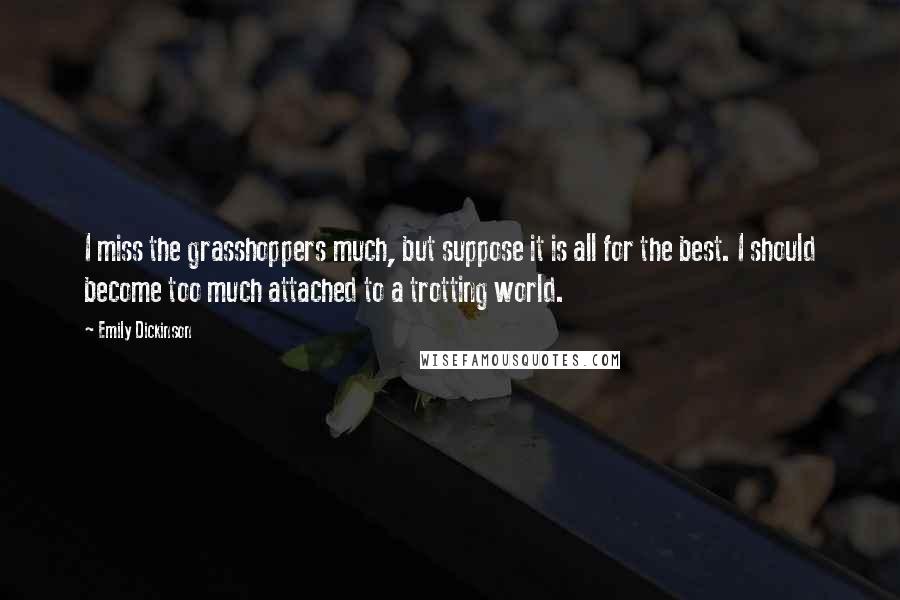 Emily Dickinson Quotes: I miss the grasshoppers much, but suppose it is all for the best. I should become too much attached to a trotting world.