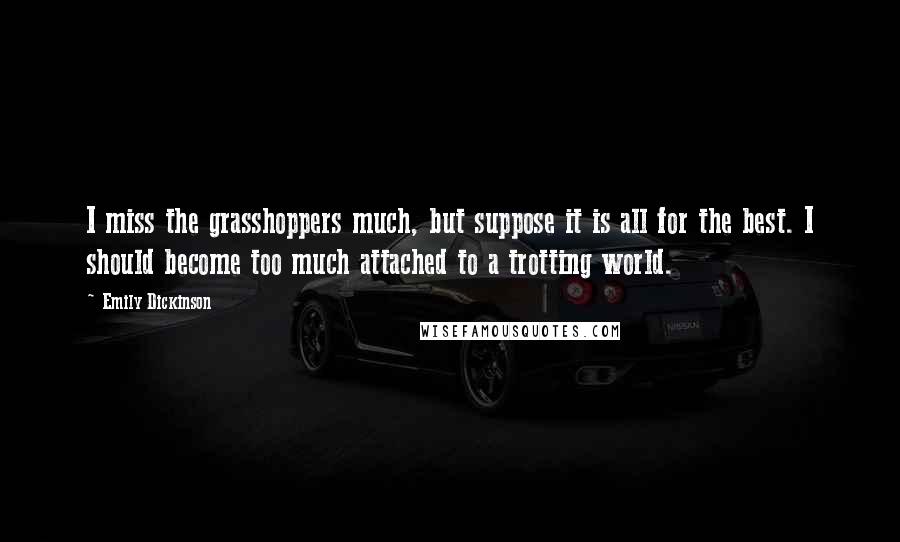 Emily Dickinson Quotes: I miss the grasshoppers much, but suppose it is all for the best. I should become too much attached to a trotting world.