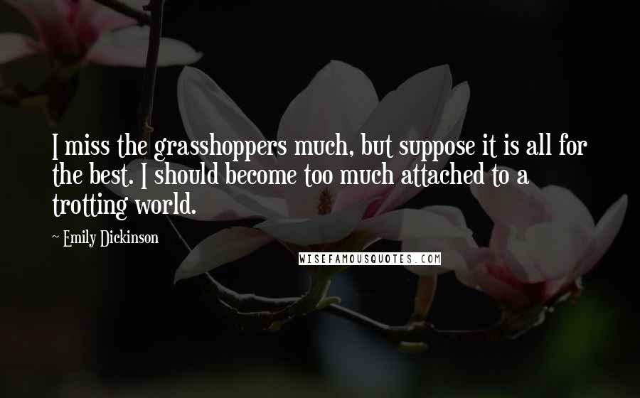 Emily Dickinson Quotes: I miss the grasshoppers much, but suppose it is all for the best. I should become too much attached to a trotting world.