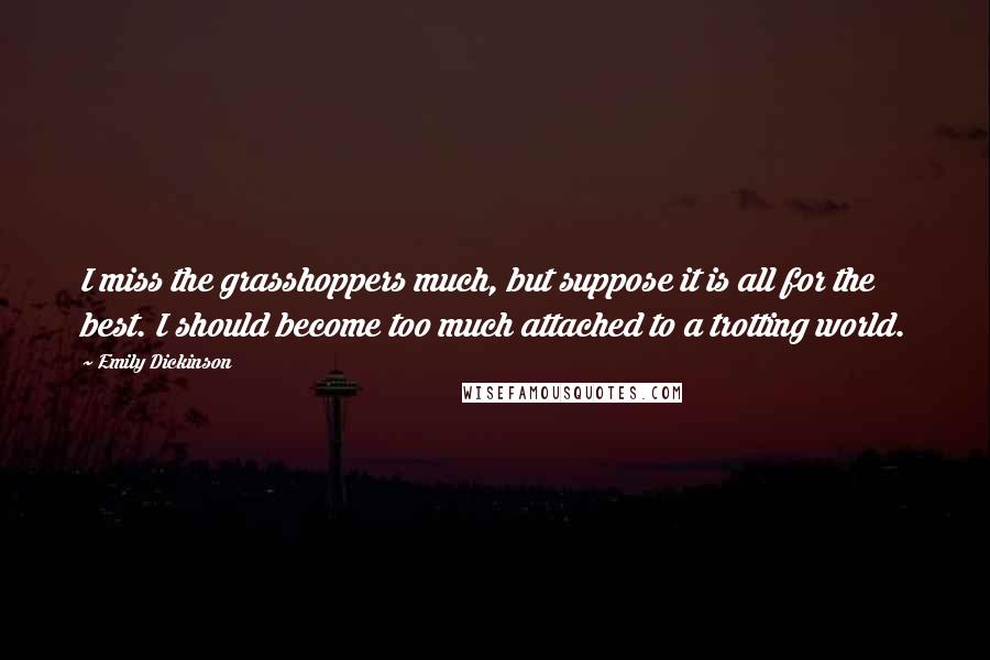 Emily Dickinson Quotes: I miss the grasshoppers much, but suppose it is all for the best. I should become too much attached to a trotting world.