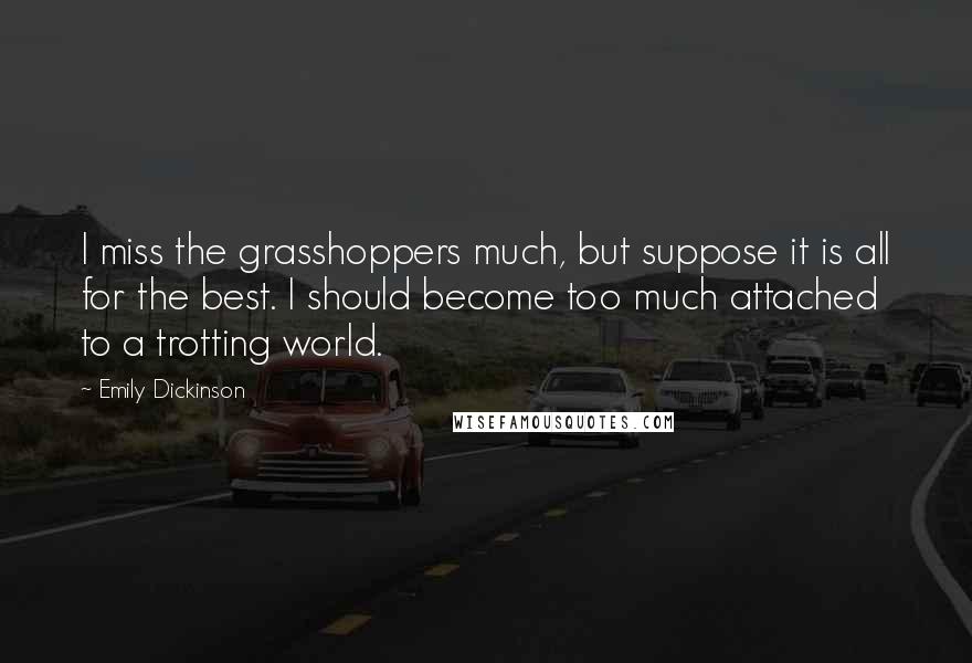 Emily Dickinson Quotes: I miss the grasshoppers much, but suppose it is all for the best. I should become too much attached to a trotting world.