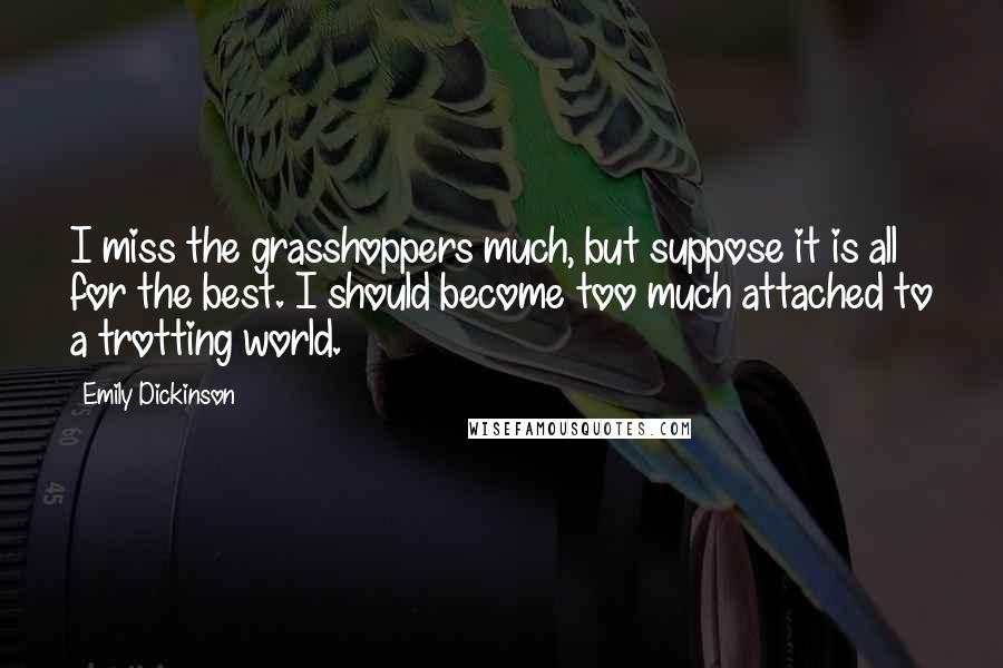 Emily Dickinson Quotes: I miss the grasshoppers much, but suppose it is all for the best. I should become too much attached to a trotting world.