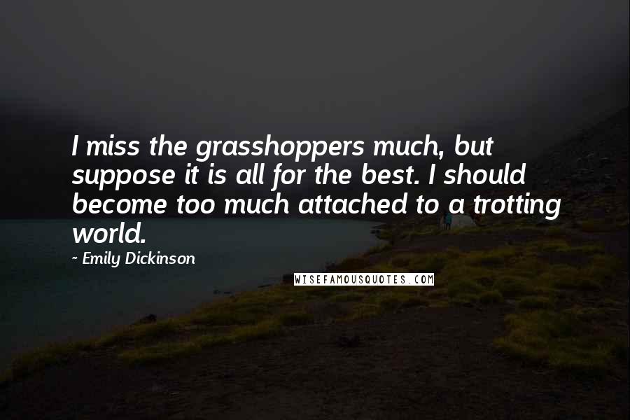 Emily Dickinson Quotes: I miss the grasshoppers much, but suppose it is all for the best. I should become too much attached to a trotting world.
