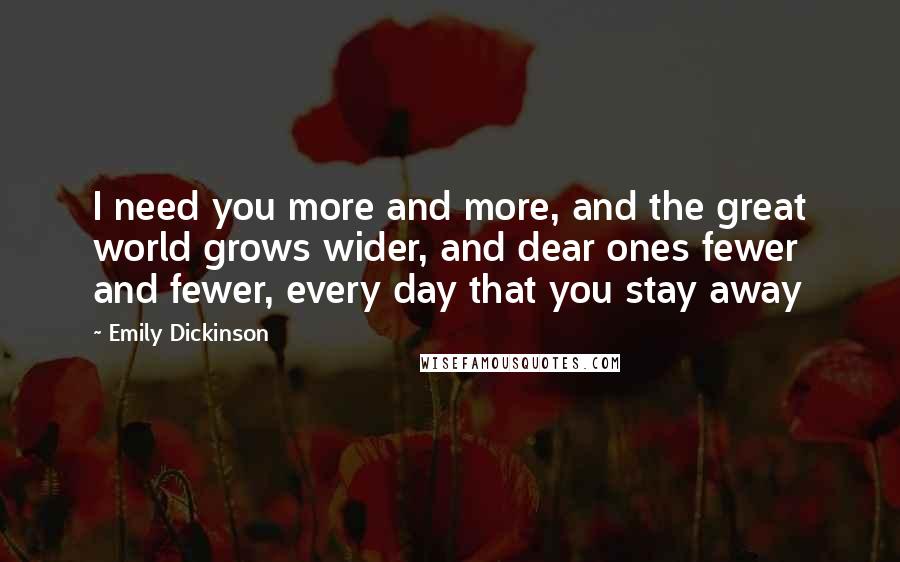 Emily Dickinson Quotes: I need you more and more, and the great world grows wider, and dear ones fewer and fewer, every day that you stay away 