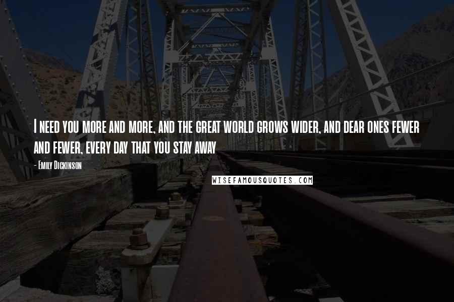 Emily Dickinson Quotes: I need you more and more, and the great world grows wider, and dear ones fewer and fewer, every day that you stay away 