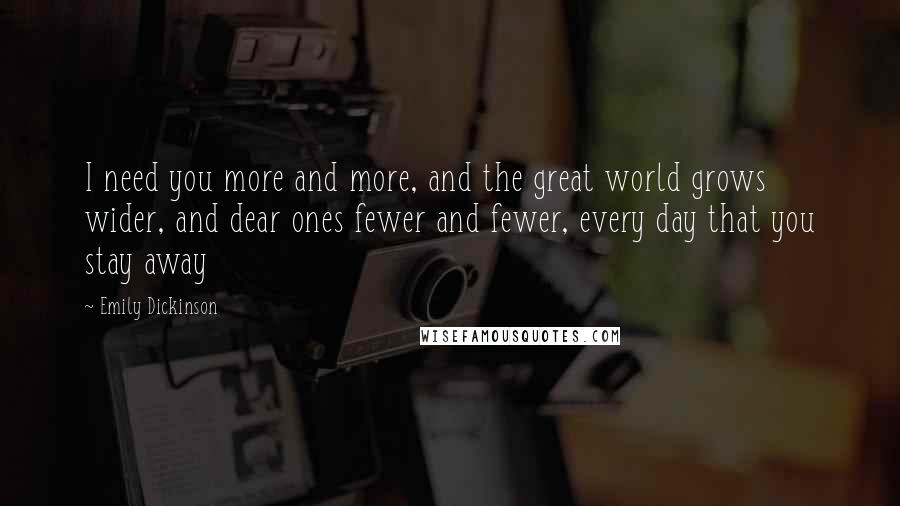 Emily Dickinson Quotes: I need you more and more, and the great world grows wider, and dear ones fewer and fewer, every day that you stay away 