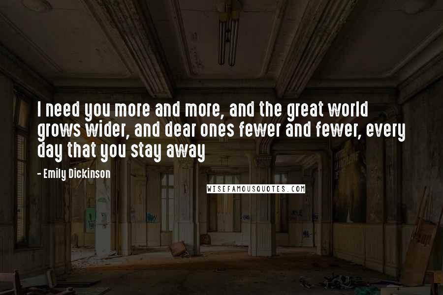 Emily Dickinson Quotes: I need you more and more, and the great world grows wider, and dear ones fewer and fewer, every day that you stay away 