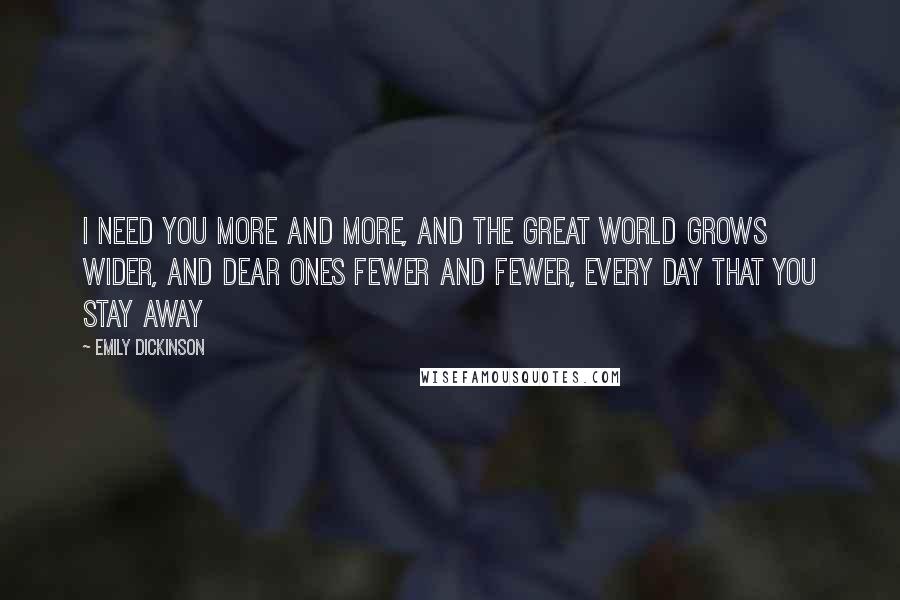 Emily Dickinson Quotes: I need you more and more, and the great world grows wider, and dear ones fewer and fewer, every day that you stay away 