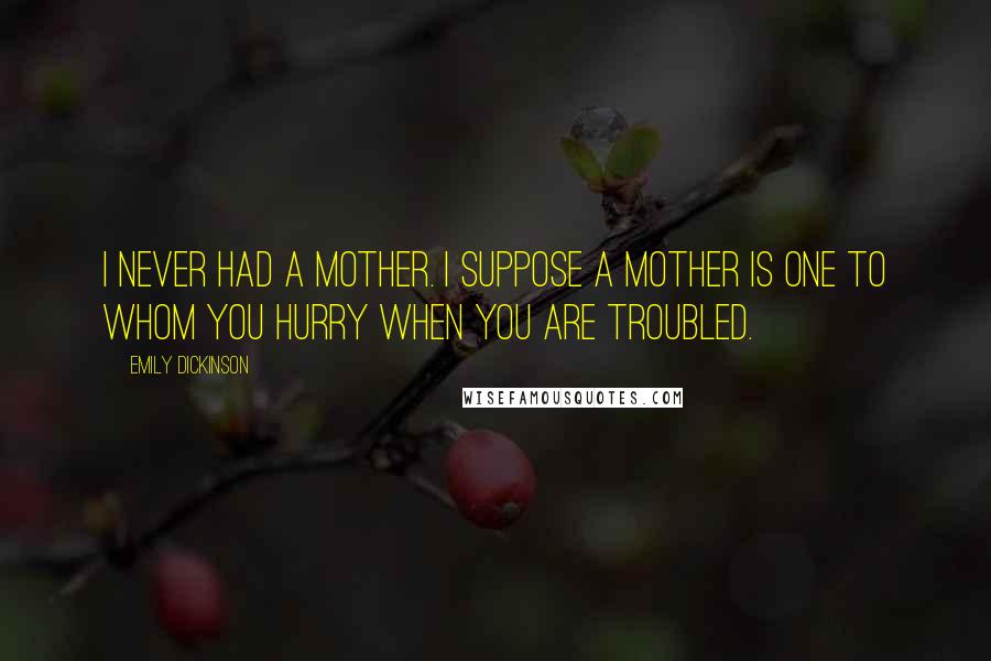 Emily Dickinson Quotes: I never had a mother. I suppose a mother is one to whom you hurry when you are troubled.