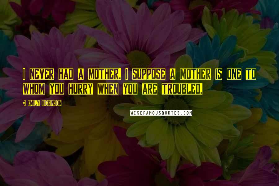 Emily Dickinson Quotes: I never had a mother. I suppose a mother is one to whom you hurry when you are troubled.