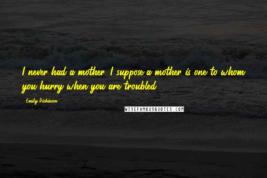 Emily Dickinson Quotes: I never had a mother. I suppose a mother is one to whom you hurry when you are troubled.