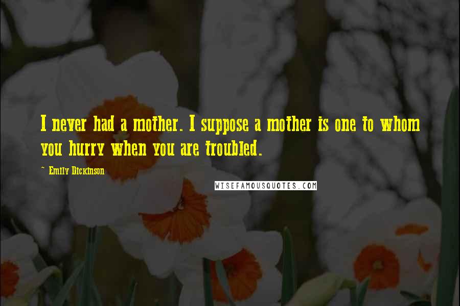 Emily Dickinson Quotes: I never had a mother. I suppose a mother is one to whom you hurry when you are troubled.