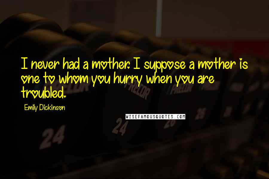 Emily Dickinson Quotes: I never had a mother. I suppose a mother is one to whom you hurry when you are troubled.