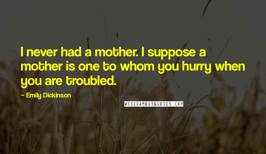 Emily Dickinson Quotes: I never had a mother. I suppose a mother is one to whom you hurry when you are troubled.