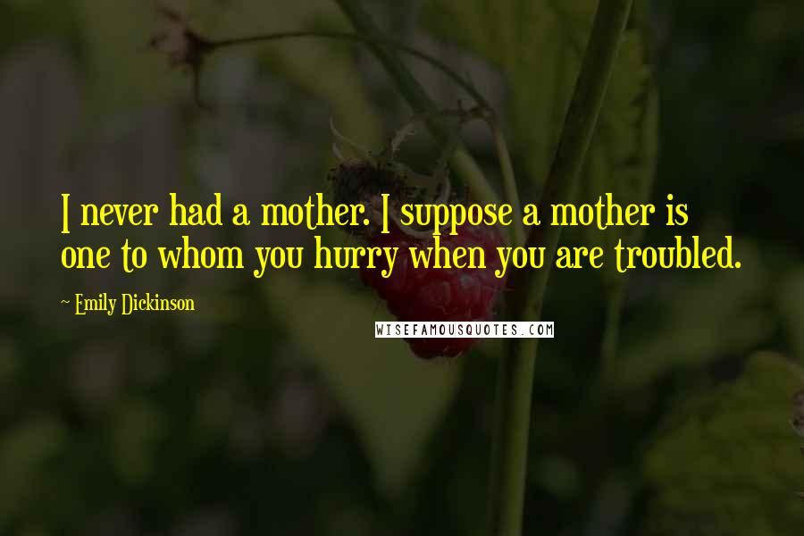 Emily Dickinson Quotes: I never had a mother. I suppose a mother is one to whom you hurry when you are troubled.