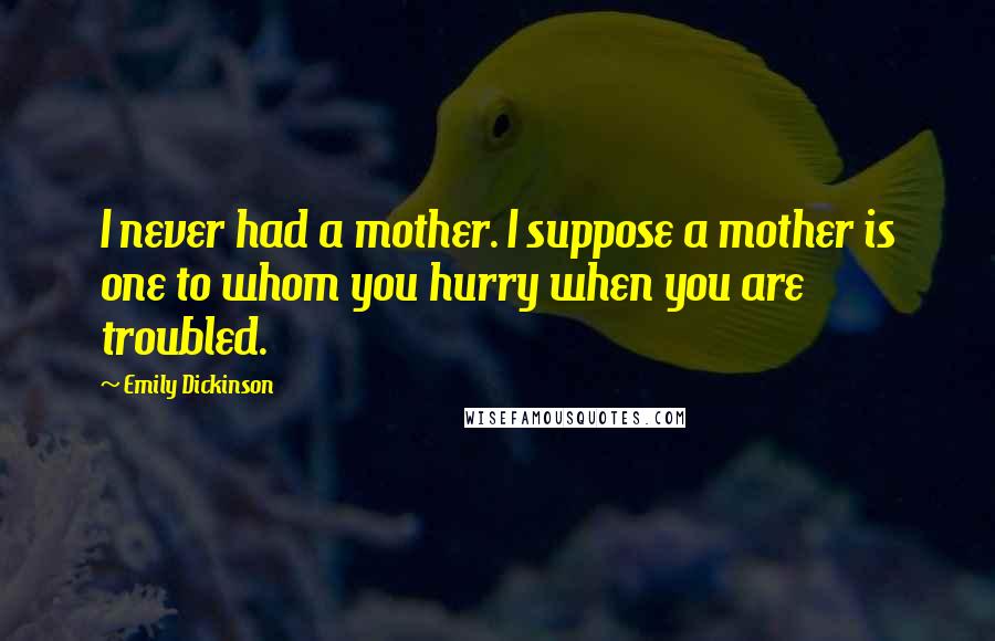 Emily Dickinson Quotes: I never had a mother. I suppose a mother is one to whom you hurry when you are troubled.