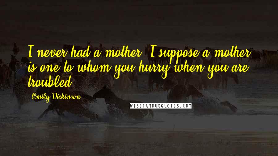 Emily Dickinson Quotes: I never had a mother. I suppose a mother is one to whom you hurry when you are troubled.