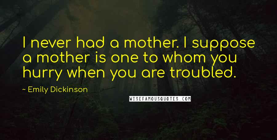 Emily Dickinson Quotes: I never had a mother. I suppose a mother is one to whom you hurry when you are troubled.