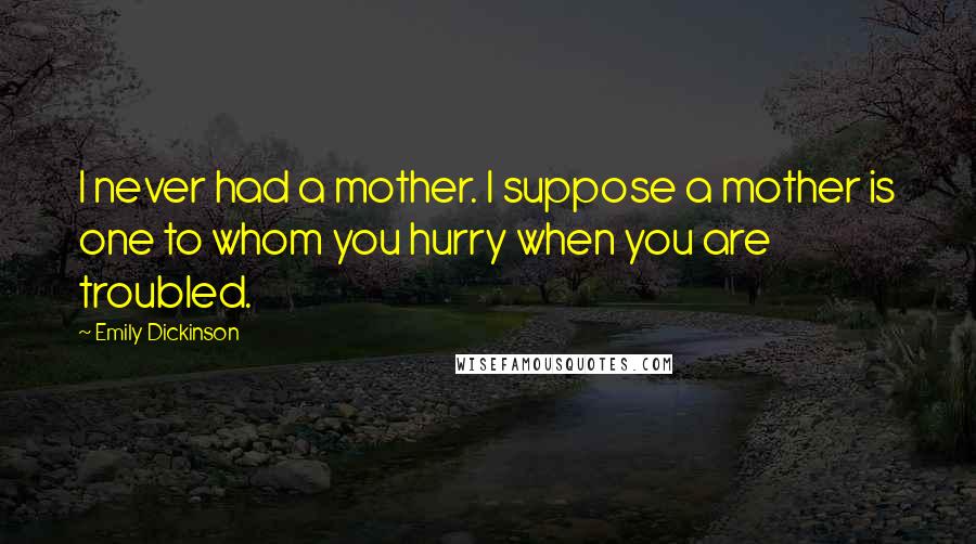 Emily Dickinson Quotes: I never had a mother. I suppose a mother is one to whom you hurry when you are troubled.