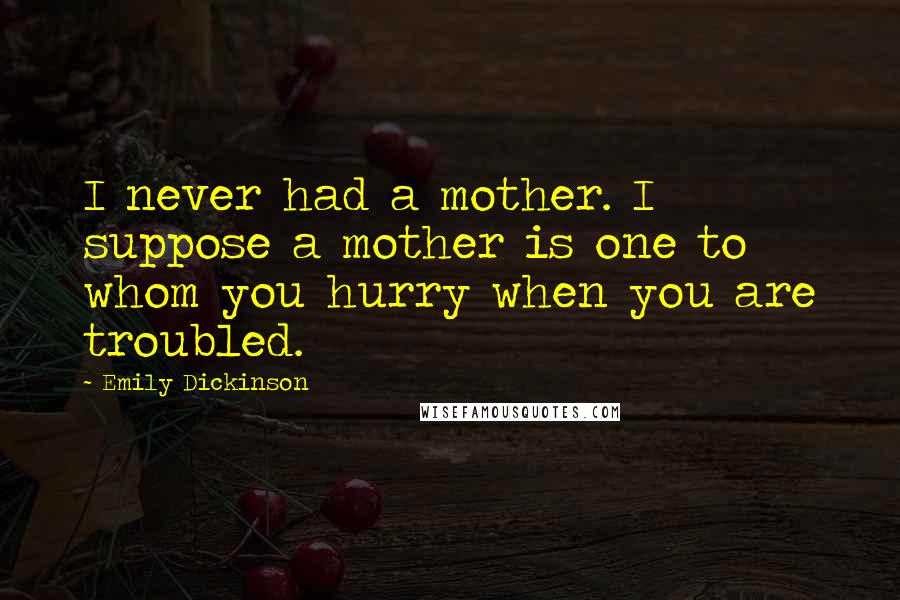 Emily Dickinson Quotes: I never had a mother. I suppose a mother is one to whom you hurry when you are troubled.