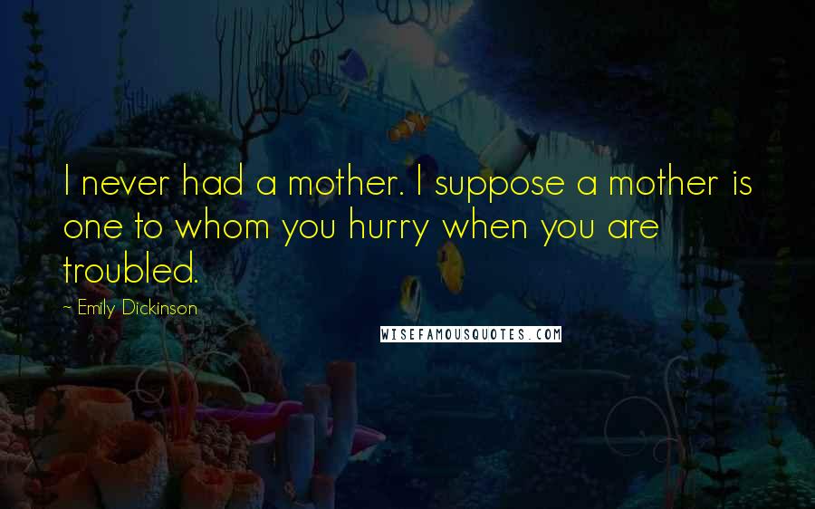 Emily Dickinson Quotes: I never had a mother. I suppose a mother is one to whom you hurry when you are troubled.