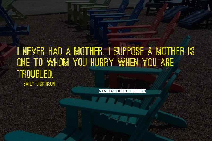 Emily Dickinson Quotes: I never had a mother. I suppose a mother is one to whom you hurry when you are troubled.