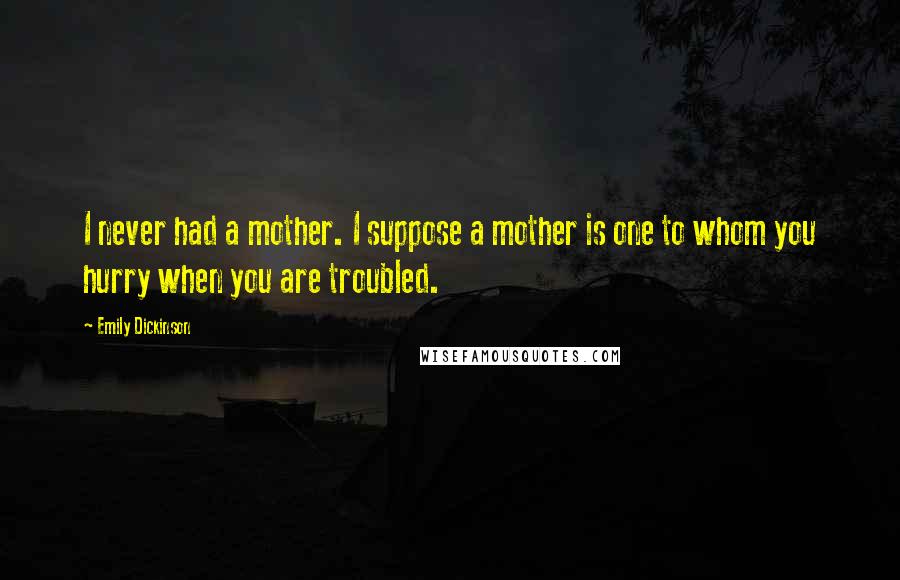 Emily Dickinson Quotes: I never had a mother. I suppose a mother is one to whom you hurry when you are troubled.