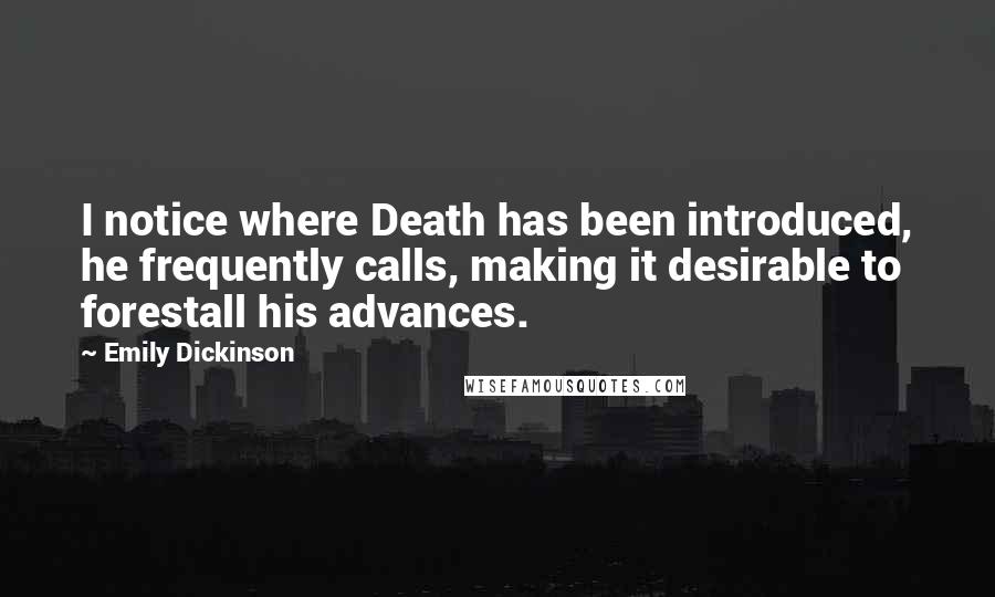 Emily Dickinson Quotes: I notice where Death has been introduced, he frequently calls, making it desirable to forestall his advances.