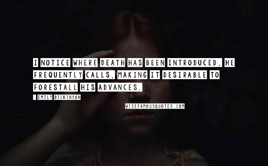 Emily Dickinson Quotes: I notice where Death has been introduced, he frequently calls, making it desirable to forestall his advances.