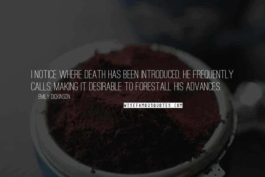 Emily Dickinson Quotes: I notice where Death has been introduced, he frequently calls, making it desirable to forestall his advances.