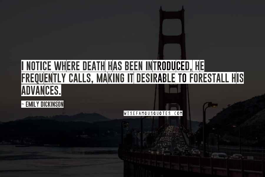 Emily Dickinson Quotes: I notice where Death has been introduced, he frequently calls, making it desirable to forestall his advances.