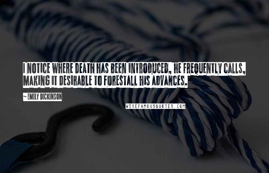 Emily Dickinson Quotes: I notice where Death has been introduced, he frequently calls, making it desirable to forestall his advances.