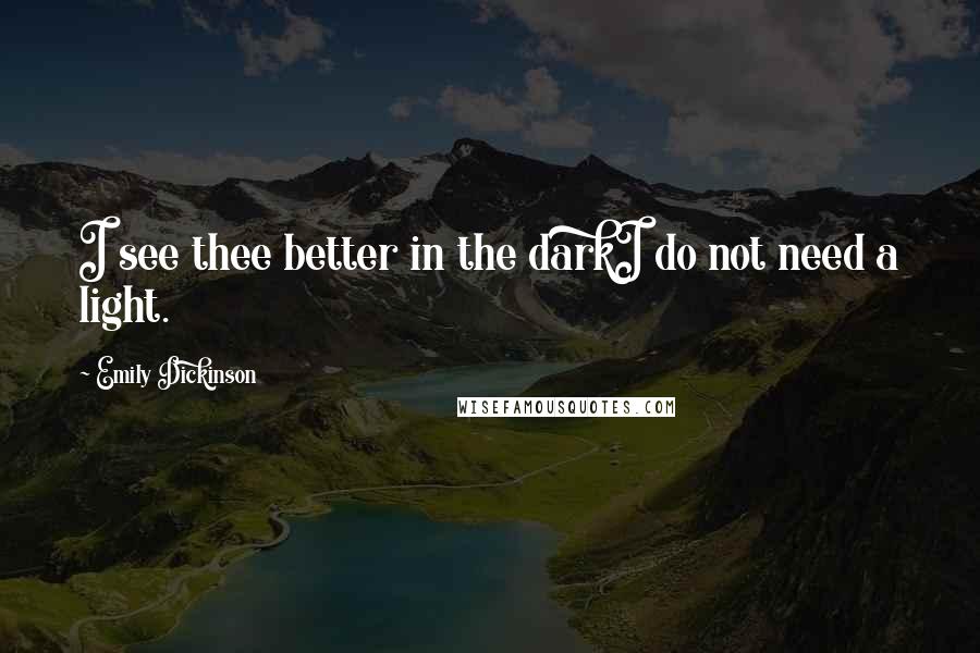 Emily Dickinson Quotes: I see thee better in the darkI do not need a light.