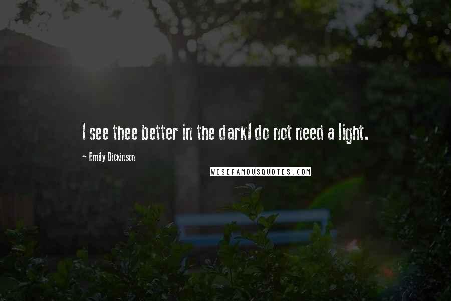 Emily Dickinson Quotes: I see thee better in the darkI do not need a light.