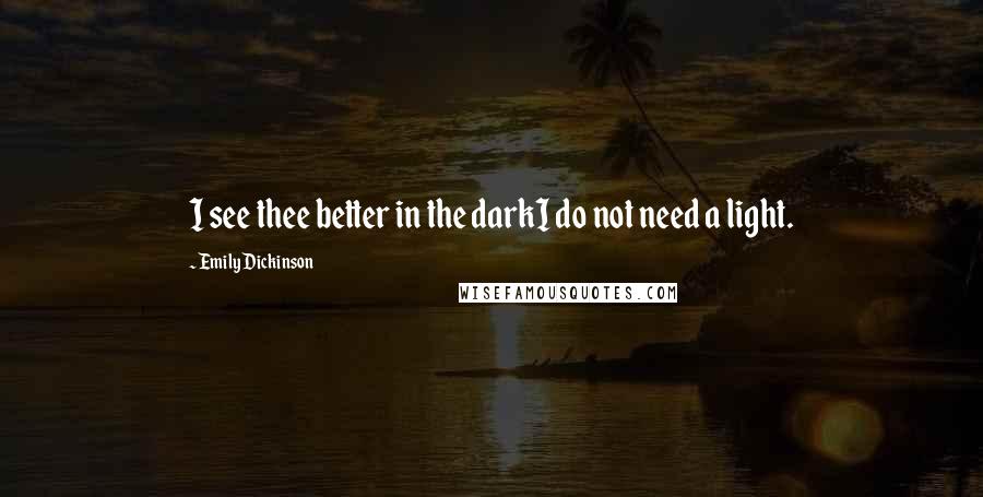 Emily Dickinson Quotes: I see thee better in the darkI do not need a light.