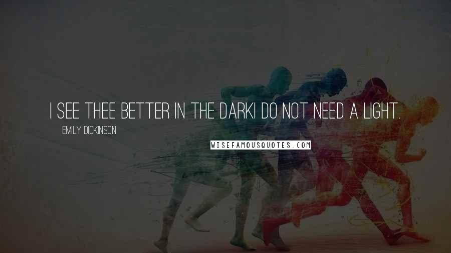 Emily Dickinson Quotes: I see thee better in the darkI do not need a light.