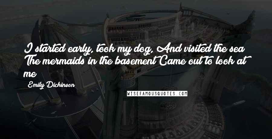 Emily Dickinson Quotes: I started early, took my dog, And visited the sea; The mermaids in the basement Came out to look at me