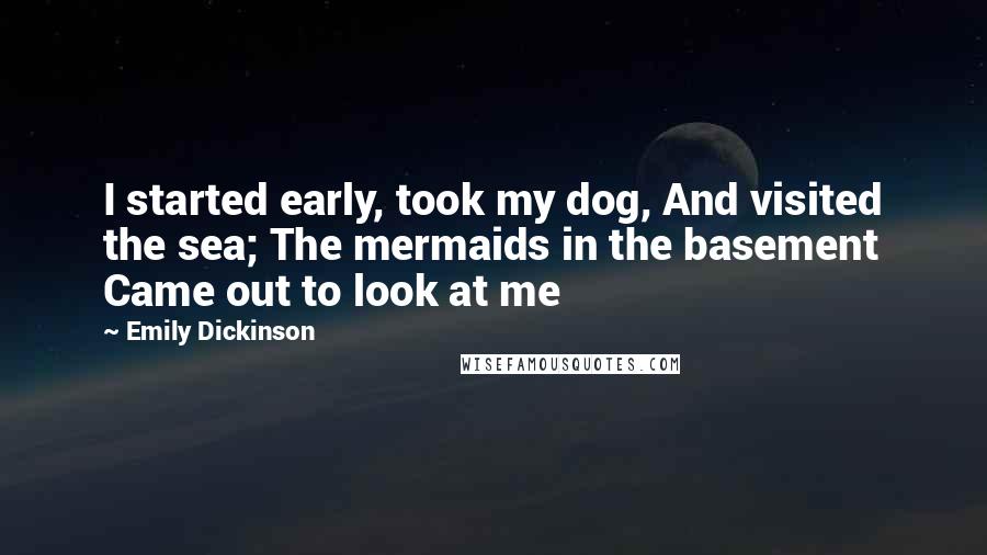 Emily Dickinson Quotes: I started early, took my dog, And visited the sea; The mermaids in the basement Came out to look at me